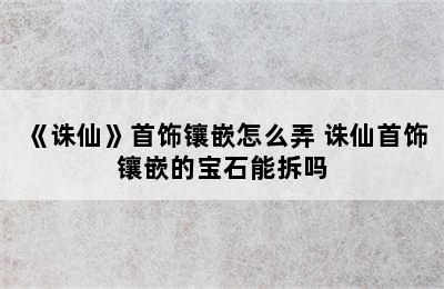 《诛仙》首饰镶嵌怎么弄 诛仙首饰镶嵌的宝石能拆吗